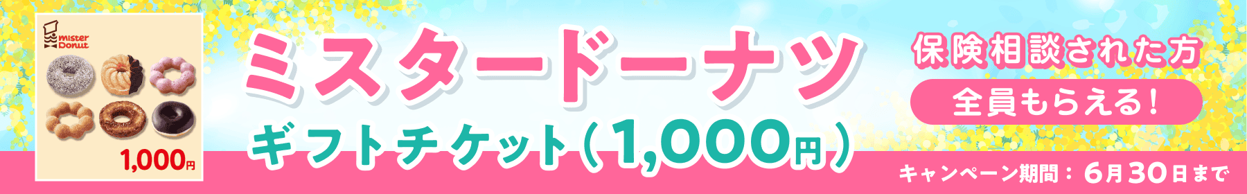ミスタードーナツ ギフトチケット（1,000円） 保険相談された方全員もらえる！ キャンペーン期間：6月30日まで