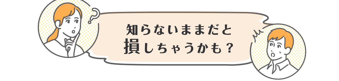 知らないままだと損しちゃうかも？