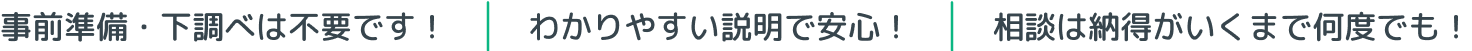 事前準備・下調べは不要です！わかりやすい説明で安心！相談は納得がいくまで何度でも！
